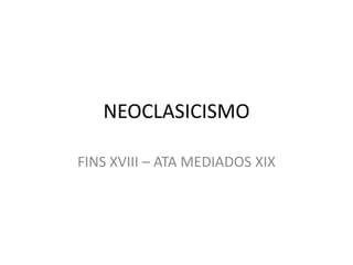 NEOCLASICISMO

FINS XVIII – ATA MEDIADOS XIX
 