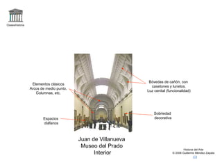 Claseshistoria Historia del Arte © 2006 Guillermo Méndez Zapata Juan de Villanueva Museo del Prado Interior Bóvedas de cañón, con casetones y lunetos. Luz cenital (funcionalidad) Espacios diáfanos Sobriedad decorativa Elementos clásicos Arcos de medio punto, Columnas, etc. 
