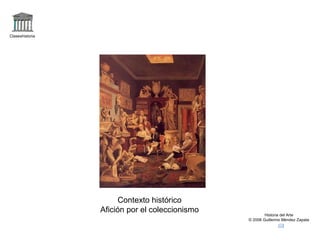 Claseshistoria Historia del Arte © 2006 Guillermo Méndez Zapata Contexto histórico Afición por el coleccionismo 