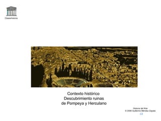 Claseshistoria Historia del Arte © 2006 Guillermo Méndez Zapata Contexto histórico Descubrimiento ruinas de Pompeya y Herculano 