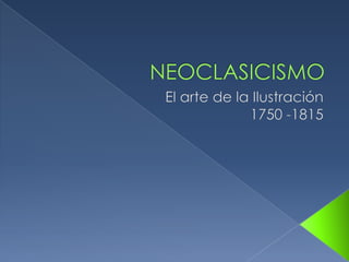 NEOCLASICISMO El arte de la Ilustración 1750 -1815  