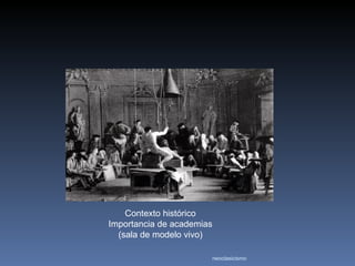 Contexto histórico
Importancia de academias
  (sala de modelo vivo)

                           neoclasicismo
 