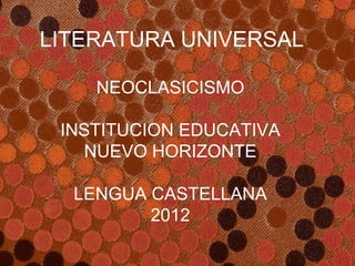 LITERATURA UNIVERSAL

    NEOCLASICISMO

 INSTITUCION EDUCATIVA
    NUEVO HORIZONTE

  LENGUA CASTELLANA
         2012
 