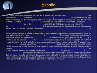 España

En España, hubo una continuidad barroca en la poesía, con autores como Diego de Torres y Villarroel, que
consideraba a Quevedo su maestro; Gabriel Álvarez de Toledo yEugenio Gerardo Lobo. La segunda mitad del siglo
XVII mostraba ya una poesía neoclásica, dominada por su admiración por la ciencia y los temas filosóficos, o
centrada en temasanacreónticos y bucólicos, y marcada en ocasiones por el fabulismo. Destacaron Nicolás
 Fernández de Moratín, autor de Arte de las putas, prohibida por la Inquisición, que pudo inspirar los  Caprichos
 de Goya; Juan Meléndez Valdés y José Cadalso, de la escuela salmantina; los fabulistas Iriarte y Samaniego en
Madrid; en la escuela sevillana destacaronJosé Marchena, Félix José Reinoso, José María Blanco-White y 
Alberto Lista.7
Se dio también una fuerte influencia barroca en el teatro español, especialmente durante la primera mitad del
siglo XVIII, con autores como Antonio de Zamora o José de Cañizares. El teatro en España tuvo cambios como la
prohibición oficial de representar autos sacramentales, la reaparición del gusto popular por el sainete y la
transición de los antiguoscorrales a los teatros, como locales adecuados a la nueva concepción del teatro. A
finales del primer tercio de siglo los dramaturgos españoles comienzan a seguir los modelos franceses, como 
Boileau y Racine, renovando las estéticas aristotélicas y horacianas. La obra de teatro debe ser verosímil, cumplir
con las unidades de acción, de espacio y de tiempo, y tener un enfoque didáctico y moral. Destacaron en la
tragedia Nicolás Fernández de Moratín, José Cadalso, Ignacio López de Ayala y Vicente García de la Huerta; en
el más popular género del sainete, destacaron Antonio de Zamora, el prolífico Ramón de la Cruz e Ignacio
 González del Castillo. Destacó especialmente la figura de Leandro Fernández de Moratín, creador de lo que se ha
dado en llamar «comedia moratiniana» ( La comedia nueva o El café, El sí de las niñas), en que ridiculizaba los
vicios y costumbres de la época, usando el teatro como vehículo para moralizar las costumbres. Seguidores de
esta línea son también Manuel Bretón de los Herreros y Ventura de la Vega.8
 