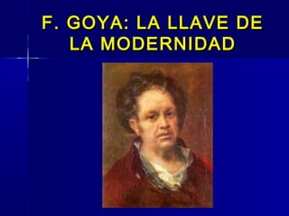 F. GOYA: LA LLAVE DE
   LA MODERNIDAD
 