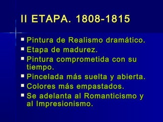 II ETAPA. 1808-1815
   Pintura de Realismo dramático.
   Etapa de madurez.
   Pintura comprometida con su
    tiempo.
   Pincelada más suelta y abierta.
   Colores más empastados.
   Se adelanta al Romanticismo y
    al Impresionismo.
 