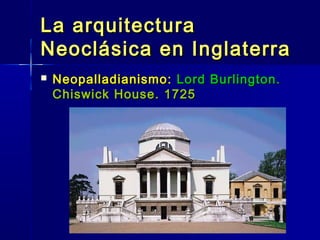 La arquitectura
Neoclásica en Inglaterra
   Neopalladianismo: Lord Burlington.
    Chiswick House. 1725
 
