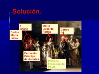 Solución.

         F.              María
         GOYA            Luisa de     Carlos
Carlos                   Parma        IV
María
Isidro




           Fernando.
           Príncipe
           de Asturias
                             Príncipe
                             Francisco de
                             Paula
 