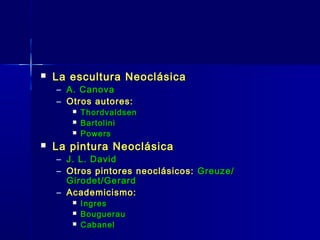    La escultura Neoclásica
    – A. Canova
    – Otros autores:
          Thordvaldsen
          Bartolini
          Powers
   La pintura Neoclásica
    – J. L. David
    – Otros pintores neoclásicos: Greuze/
      Girodet/Gerard
    – Academicismo:
          Ingres
          Bouguerau
          Cabanel
 