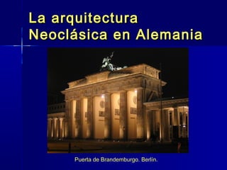 La arquitectura
Neoclásica en Alemania




     Puerta de Brandemburgo. Berlín.
 