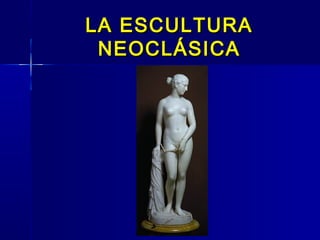 LA ESCULTURA
 NEOCLÁSICA
 