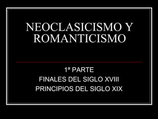 NEOCLASICISMO Y
ROMANTICISMO
1ª PARTE
FINALES DEL SIGLO XVIII
PRINCIPIOS DEL SIGLO XIX
 