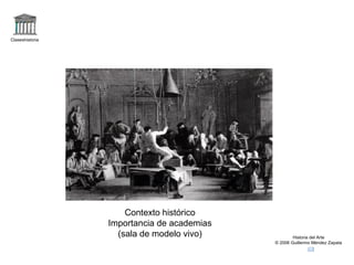 Claseshistoria 
Historia del Arte 
© 2006 Guillermo Méndez Zapata 
Contexto histórico 
Importancia de academias 
(sala de modelo vivo) 
 