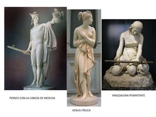VENUS ITÁLICA
MAGDALENA PENINTENTE
PERSEO CON LA CABEZA DE MEDUSA
 