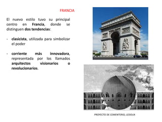 El nuevo estilo tuvo su principal
centro en Francia, donde se
distinguen dos tendencias:
- clasicista, utilizada para simbolizar
el poder
- corriente más innovadora,
representada por los llamados
arquitectos visionarios o
revolucionarios.
FRANCIA
PROYECTO DE CEMENTERIO, LEDOUX
 