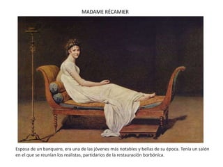 MADAME RÉCAMIER
Esposa de un banquero, era una de las jóvenes más notables y bellas de su época. Tenía un salón
en el que se reunían los realistas, partidarios de la restauración borbónica.
 