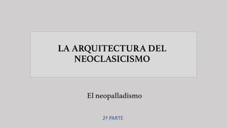 LA ARQUITECTURA DEL
NEOCLASICISMO
El neopalladismo
2ª PARTE
 