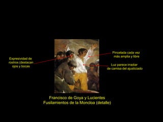Francisco de Goya y Lucientes
Fusilamientos de la Moncloa (detalle)
Expresividad de
rostros (destacan
ojos y bocas
Pincelada cada vez
más amplia y libre
Luz parece irradiar
de camisa del ajusticiado
 
