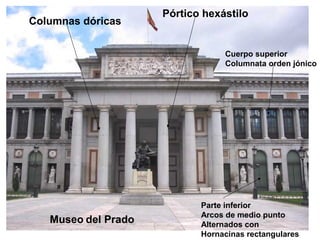 Museo del Prado
Columnas dóricas
Pórtico hexástilo
Cuerpo superior
Columnata orden jónico
Parte inferior
Arcos de medio punto
Alternados con
Hornacinas rectangulares
 