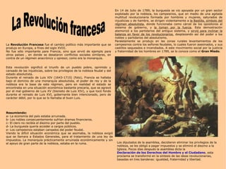 La  Revolución Francesa  fue el cambio político más importante que se produjo en Europa, a fines del siglo XVIII.  No fue sólo importante para Francia, sino que sirvió de ejemplo para otros países , en donde se desataron conflictos sociales similares, en contra de un régimen anacrónico y opresor, como era la monarquía. Esta revolución significó el triunfo de un pueblo pobre, oprimido y cansado de las injusticias, sobre los privilegios de la nobleza feudal y del estado absolutista. Durante el reinado de Luis XIV (1643-1715) (foto), Francia se hallaba bajo el dominio de una monarquía absolutista, el poder de rey y de la nobleza era la base de este régimen, pero en realidad el estado se encontraba en una situación económica bastante precaria, que se agravó por el mal gobierno de Luis XV (bisnieto de Luis XIV), y que tocó fondo durante el reinado de Luis XVI, gobernante bien intencionado, pero de carácter débil, por lo que se lo llamaba el buen Luis. Resumiendo: a- La economía del país estaba arruinada. b- Los nobles consecuentemente sufrían dramas financieros. c- El clero no recibía el diezmo por parte del pueblo. d- La burguesía quería acceder a cargos públicos. e- Los campesinos estaban cansados del poder feudal. Viendo la difícil situación económica que se asomaba, la nobleza exigió que se llamara a Estados Generales, para el tratamiento de una ley de impuestos. La monarquía prácticamente arruinada económicamente y sin el apoyo de gran parte de la nobleza, estaba en la ruina. En 14 de Julio de 1789, la burguesía se vio apoyada por un gran sector explotado por la nobleza, los campesinos, que en medio de una agitada multitud revolucionaria formada por hombres y mujeres, saturados de injusticias y de hambre, se dirigen violentamente a  la Bastilla, símbolo del régimen absolutista , donde funcionaba como cárcel de los opositores al sistema de gobierno, y  la toman por la fuerza . Esta demostración atemorizó a los partidarios del antiguo sistema, y  sirvió para inclinar la balanza en favor de los revolucionarios , desplazando así del poder a los nobles y partidarios del absolutismo.  Paralelamente se produjo en las zonas rurales levantamientos de los campesinos contra los señores feudales, lo cuales fueron asesinados, y sus castillos saqueados e incendiados. A este movimiento social por la justicia y fraternidad de los hombres en 1789, se lo conoce como el  Gran Miedo . Los diputados de la asamblea, decidieron eliminar los privilegios de la nobleza, se les obligó a pagar impuestos y se eliminó el diezmo a la Iglesia. Pocos días después la asamblea dicta la  Declaración de los Derechos del Hombre y el Ciudadano , esta proclama se transformó en la síntesis de las ideas revolucionarias, basadas en tres banderas: igualdad, fraternidad y libertad. La Revolución francesa   