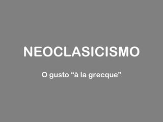 NEOCLASICISMO
  O gusto “à la grecque”
 