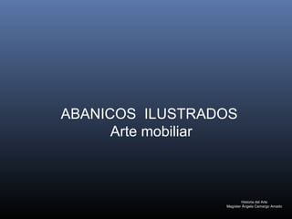 Historia del Arte
Magíster Ângela Camargo Amado
ABANICOS ILUSTRADOS
Arte mobiliar
 