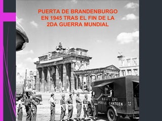 PUERTA DE BRANDENBURGO
EN 1945 TRAS EL FIN DE LA
2DA GUERRA MUNDIAL
 