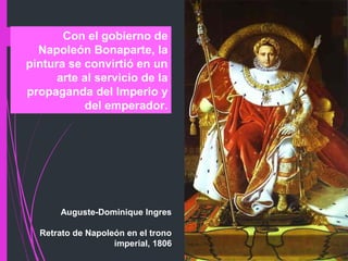Auguste-Dominique Ingres
Retrato de Napoleón en el trono
imperial, 1806
Con el gobierno de
Napoleón Bonaparte, la
pintura se convirtió en un
arte al servicio de la
propaganda del Imperio y
del emperador.
 