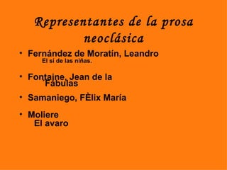 Representantes de la prosa
           neoclásica
• Fernández de Moratín, Leandro
     El sí de las niñas.

• Fontaine, Jean de la
     ´Fábulas
• Samaniego, Félix María
• Moliere
   El avaro
 