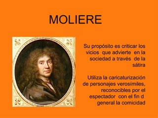 MOLIERE

    Su propósito es criticar los
     vicios que advierte en la
       sociedad a través de la
                          sátira

      Utiliza la caricaturización
    de personajes verosímiles,
             reconocibles por el
       espectador con el fin d
           general la comicidad
 