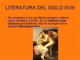 LITERATURA DEL SIGLO XVIII
• Se considera a los escritores griegos y latinos
  como modelos a imitar. Es un retorno a los
  clásicos grecolatinos; ese es el origen de la
  palabra Neoclasicismo.
 
