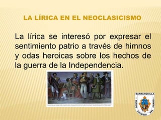 LA LÍRICA EN EL NEOCLASICISMO
La lírica se interesó por expresar el
sentimiento patrio a través de himnos
y odas heroicas sobre los hechos de
la guerra de la Independencia.
 
