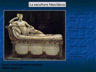 La escultura Neoclásica Características: *Influencia del retrato romano. *Uso de mármol blanco e inmaculado. *Perfección técnica. *Equilibrio y sosiego. * Temas tomados de la mitología clásica.  Canova: Paulina Bonaparte como Venus victoriosa. Galería Borghese. Roma 