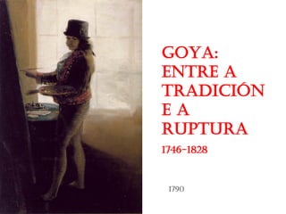 GOYA:
entre a
tradición
e a
ruptura
1746-1828
1790
 