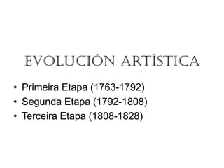 Evolución Artística
• Primeira Etapa (1763-1792)
• Segunda Etapa (1792-1808)
• Terceira Etapa (1808-1828)
 