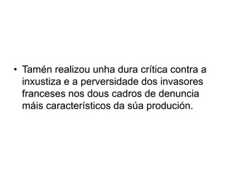 • Tamén realizou unha dura crítica contra a
inxustiza e a perversidade dos invasores
franceses nos dous cadros de denuncia
máis característicos da súa produción.
 