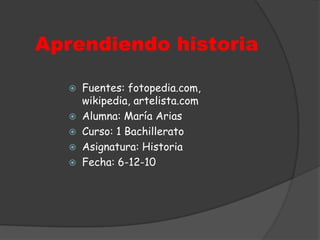 Aprendiendo historiaFuentes: fotopedia.com, wikipedia, artelista.comAlumna: María AriasCurso: 1 BachilleratoAsignatura: HistoriaFecha: 6-12-10