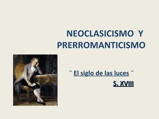 NEOCLASICISMO  Y  PRERROMANTICISMO ¨  El siglo de las luces  ¨ S. XVIII 