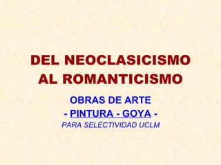 DEL NEOCLASICISMO AL ROMANTICISMO OBRAS DE ARTE -  PINTURA - GOYA  - PARA SELECTIVIDAD UCLM 