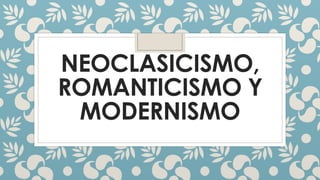NEOCLASICISMO,
ROMANTICISMO Y
MODERNISMO
 