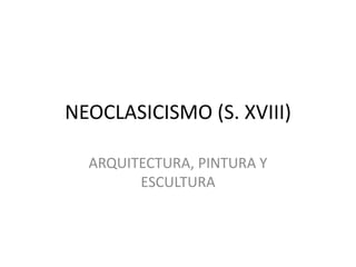 NEOCLASICISMO (S. XVIII)
ARQUITECTURA, PINTURA Y
ESCULTURA
 
