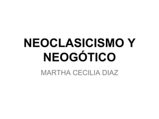 NEOCLASICISMO Y 
NEOGÓTICO 
MARTHA CECILIA DIAZ 
 