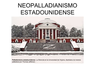 NEOPALLADIANISMO 
ESTADOUNIDENSE 
Palladianismo estadounidense: La Rotonda en la Universidad de Virginia, diseñada a la manera 
palladiana por Thomas Jefferson. 
 