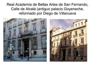 Real Academia de Bellas Artes de San Fernando, 
Calle de Alcalá (antiguo palacio Goyeneche, 
reformado por Diego de Villanueva 
 
