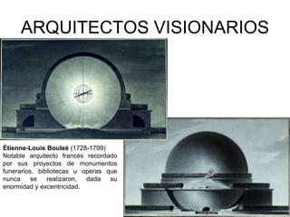 ARQUITECTOS VISIONARIOS 
Étienne-Louis Bouleé (1728-1799) 
Notable arquitecto francés recordado 
por sus proyectos de monumentos 
funerarios, bibliotecas u operas que 
nunca se realizaron, dada su 
enormidad y excentricidad. 
 