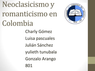 Neoclasicismo y
romanticismo en
Colombia
Charly Gómez
Luisa pascuales
Julián Sánchez
yulieth tunubala
Gonzalo Arango
801
 