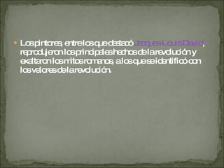 Los pintores, entre los que destacó  Jacques-Louis David , reprodujeron los principales hechos de la revolución y exaltaron los mitos romanos, a los que se identificó con los valores de la revolución. 