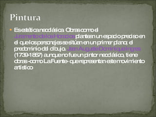 Es estética neoclásica. Obras como el  Juramento de los Horacios  plantean un espacio preciso en el que los personajes se sitúan en un primer plano; el predominio del dibujo.  Jean Auguste Dominique Ingres  (1739-1867) aunque no fue un pintor neoclásico, tiene obras -como La Fuente- que representan este movimiento artístico 