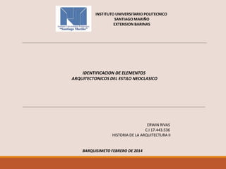 INSTITUTO UNIVERSITARIO POLITECNICO
SANTIAGO MARIÑO
EXTENSION BARINAS

IDENTIFICACION DE ELEMENTOS
ARQUITECTONICOS DEL ESTILO NEOCLASICO

ERWIN RIVAS
C.I 17.443.536
HISTORIA DE LA ARQUITECTURA II

BARQUISIMETO FEBRERO DE 2014

 