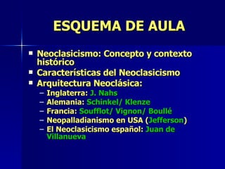 Neoclasicismo: Concepto y contexto histórico Características del Neoclasicismo Arquitectura Neoclásica: Inglaterra:  J. Nahs Alemania:  Schinkel/ Klenze Francia:  Soufflot/ Vignon/ Boullé Neopalladianismo en USA ( Jefferson ) El Neoclasicismo español:  Juan de Villanueva ESQUEMA DE AULA 